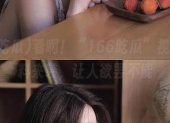 看啊！“166吃瓜”视频，黑料来袭，让人欲罢不能
