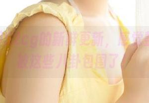 52cg的新鲜更新，感觉整个人都被这些八卦包围了！