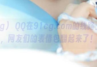 當QQ在91cg.com的线路上撒欢，网友们的表情包翻起来了！
