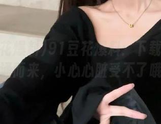 91豆花爆料：下载后黑料纷涌而来，小心心脏受不了哦！