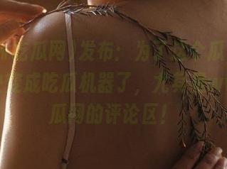 发布：为了这个瓜，我好像都快变成吃瓜机器了，尤其是www吃瓜网的评论区！