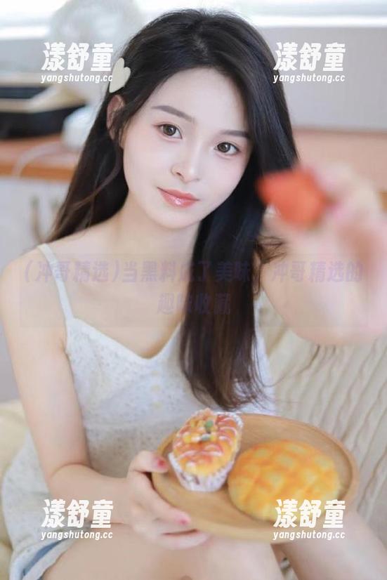 冲哥精选 当黑料成了美味,冲哥精选的趣味收藏