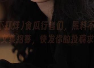 食瓜行者们，黑料不打烊官网作文集招募，快发你的投稿求瓜！