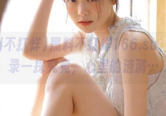 黑料不打烊166.su，快登录一探究竟，心里的涟漪…
