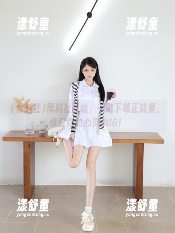 黑料社 黑料社网址,一键下载正能量,修复你的心灵BUG!